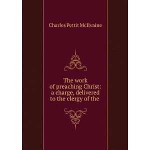 The work of preaching Christ a charge delivered to the clergy of the 