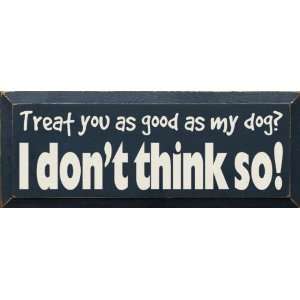  Treat you as good as my dog? I dont think so Wooden Sign 