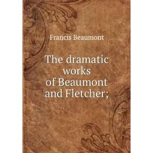   The dramatic works of Beaumont and Fletcher; Francis Beaumont Books