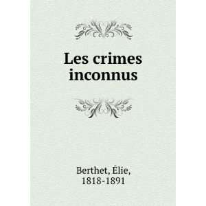  Les crimes inconnus Ã?lie, 1818 1891 Berthet Books