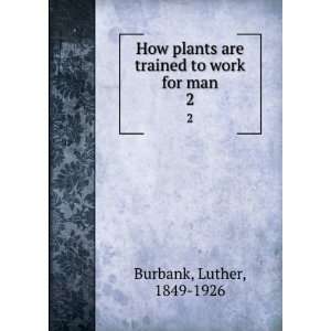    How plants are trained to work for man, Luther Burbank Books