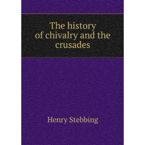 The history of chivalry and the crusades Henry Stebbing 