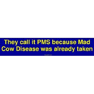   call it PMS because Mad Cow Disease was already taken Bumper Sticker