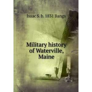   Military history of Waterville, Maine Isaac S. b. 1831 Bangs Books
