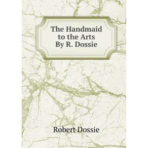 The Handmaid to the Arts By R. Dossie Robert Dossie  