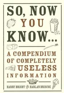 So, Now You Know Everything A Compendium of Completely Useless 