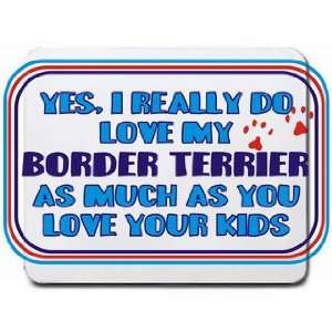  Yes, I really do love my BORDER TERRIER as much as you 