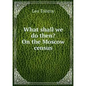    What shall we do then? On the Moscow census Leo Tolstoy Books