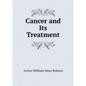  Cancer and Its Treatment Arthur William Mayo Robson 