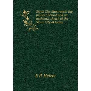   an authentic sketch of the Sioux City of today . E P. Heizer Books