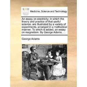   experiments, arranged in a  an essay on magnetism. By George Adams